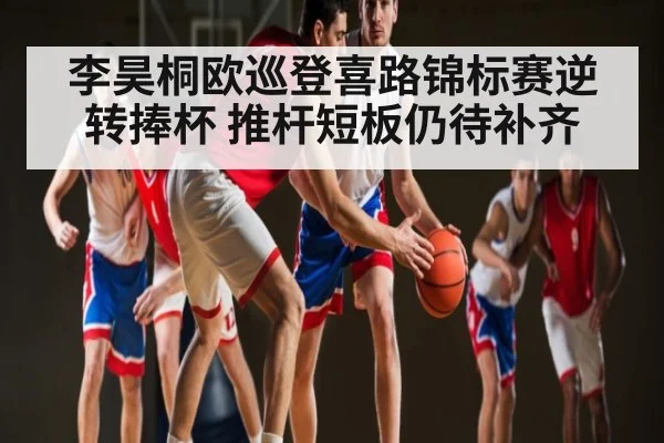 李昊桐欧巡登喜路锦标赛逆转捧杯 推杆短板仍待补齐